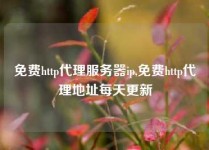 免费http代理服务器ip,免费http代理地址每天更新