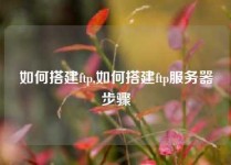 如何搭建ftp,如何搭建ftp服务器步骤