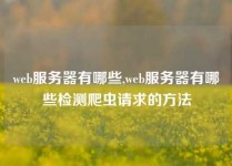 web服务器有哪些,web服务器有哪些检测爬虫请求的方法