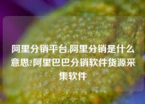 阿里分销平台,阿里分销是什么意思?阿里巴巴分销软件货源采集软件