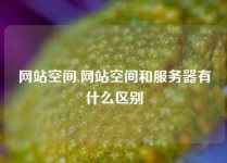 网站空间,网站空间和服务器有什么区别