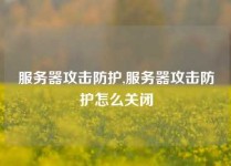 服务器攻击防护,服务器攻击防护怎么关闭