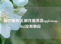 邮件服务器,邮件服务器appleimap.163没有响应