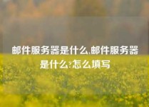 邮件服务器是什么,邮件服务器是什么?怎么填写