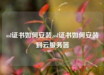 ssl证书如何安装,ssl证书如何安装到云服务器
