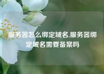 服务器怎么绑定域名,服务器绑定域名需要备案吗