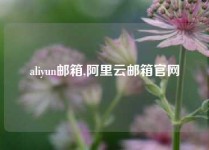 aliyun邮箱,阿里云邮箱官网