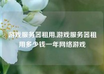 游戏服务器租用,游戏服务器租用多少钱一年网络游戏