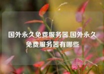 国外永久免费服务器,国外永久免费服务器有哪些