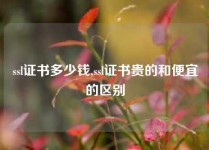 ssl证书多少钱,ssl证书贵的和便宜的区别
