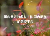 国内最好的虚拟主机,国内最好的融资平台