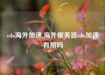 cdn海外加速,海外服务器cdn加速有用吗