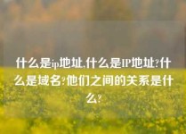 什么是ip地址,什么是IP地址?什么是域名?他们之间的关系是什么?