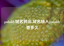 godaddy域名转出,域名转入godaddy要多久