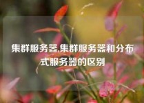集群服务器,集群服务器和分布式服务器的区别