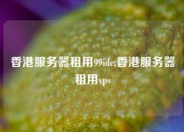 香港服务器租用99idc,香港服务器租用vps
