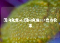 国内免费cdn,国内免费CDN盘点收集