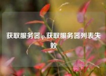 获取服务器ip,获取服务器列表失败