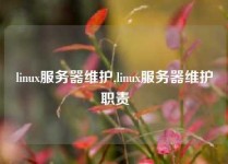 linux服务器维护,linux服务器维护职责