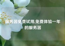 服务器免费试用,免费体验一年的服务器