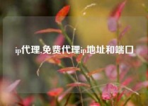 ip代理,免费代理ip地址和端口