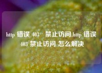 http 错误 403 禁止访问,http 错误 403 禁止访问 怎么解决