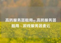 高防服务器租用qy,高防服务器租用 - 游戏服务器麦云