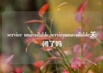 service unavailable,serviceunavailable关闭了吗