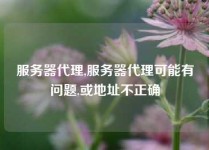 服务器代理,服务器代理可能有问题,或地址不正确