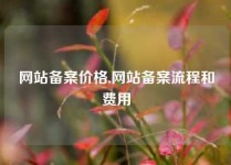网站备案价格,网站备案流程和费用
