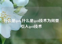 什么是ipv6,什么是ipv6技术为何要引入ipv6技术