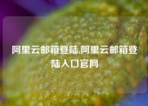 阿里云邮箱登陆,阿里云邮箱登陆入口官网