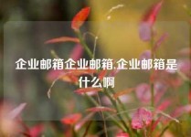 企业邮箱企业邮箱,企业邮箱是什么啊