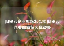 阿里云企业邮箱怎么样,阿里云企业邮箱怎么样登录