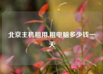 北京主机租用,租电脑多少钱一天