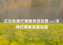 正在检测代理服务器设置,win7关闭代理服务器设置