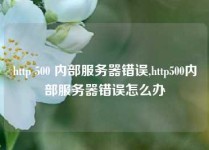 http 500 内部服务器错误,http500内部服务器错误怎么办