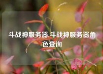 斗战神服务器,斗战神服务器角色查询
