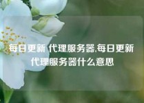 每日更新 代理服务器,每日更新 代理服务器什么意思