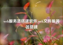 web服务器搭建软件,web文件服务器搭建