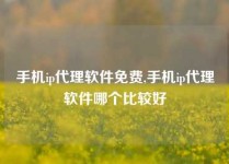 手机ip代理软件免费,手机ip代理软件哪个比较好