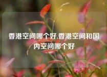 香港空间哪个好,香港空间和国内空间哪个好
