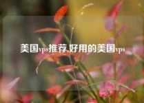 美国vps推荐,好用的美国vps