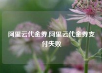 阿里云代金券,阿里云代金券支付失败