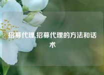 招募代理,招募代理的方法和话术