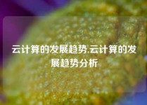 云计算的发展趋势,云计算的发展趋势分析