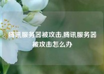 腾讯服务器被攻击,腾讯服务器被攻击怎么办