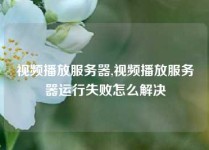 视频播放服务器,视频播放服务器运行失败怎么解决