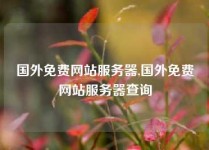 国外免费网站服务器,国外免费网站服务器查询