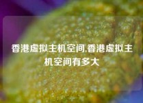 香港虚拟主机空间,香港虚拟主机空间有多大